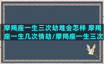 摩羯座一生三次劫难会怎样 摩羯座一生几次情劫/摩羯座一生三次劫难会怎样 摩羯座一生几次情劫-我的网站